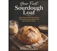 Your First Sourdough Loaf: Easy Steps to Build Your Starter, Understand Fermentation, and Bake Bread at Home