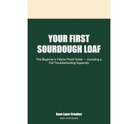 Your First Sourdough Loaf: The Beginner's Failure-Proof Guide - Including a Full Troubleshooting Appendix