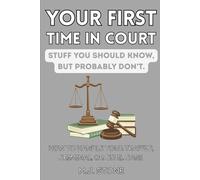 Your First Time in Court - Stuff You Should Know, But Probably Don’t: How To Handle Your Traffic, Criminal, or Civil Case