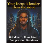 Your focus is louder than the noise: Grind hard. Shine later. Composition Notebook
