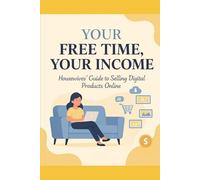 Your Free Time, Your Income - Housewives’ Guide to Selling Digital Products Online