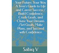Your Future, Your Way A Teen's Guide to Life and Career Success / Build Confidence, Crush Goals, and Chase Your Dreams /Set Goals, Make Plans, and Succeed with Confidence