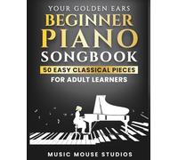 Your Golden Ears: Beginner Piano Songbook: 50 Easy Classical Pieces for Adult Learners