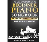 Your Golden Ears: Beginner Piano Songbook: 50 Easy Classical Pieces for Adult Learners
