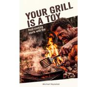 YOUR GRILL IS A TOY: The Live Fire Operator’s Handbook: 40 Hard-Core Recipes to Master Cast Iron, Cauldron Cooking, and Smoking