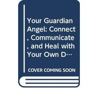 Your Guardian Angel: Connect, Communicate, and Heal with Your Own Divine Companion
