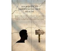 Your Guide to Experiencing True Health: Reset Your Mindset, Optimize Metabolism, Master Nutrition, Sleep & Stress to Build Lasting Energy and Total Body Wellness