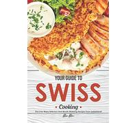 Your Guide to Swiss Cooking: Discover Many Delicious and Mouth-Watering Recipes from Switzerland!