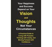 Your Happiness and Success Depend on Your Vision and Thoughts, Not Your Circumstances: A Practical Guide to Living with Purpose, Thinking with Clarity, and Moving Forward with Confidence.