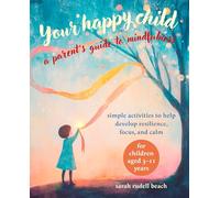 Your Happy Child: A Parent's Guide to Mindfulness: Simple Activities to Help Develop Resilience, Focus, and Calm for Children Aged 3-11 Years