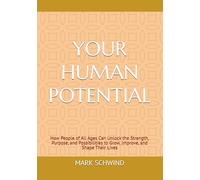 YOUR HUMAN POTENTIAL: How People of All Ages Can Unlock the Strength, Purpose, and Possibilities to Grow, Improve, and Shape Their Lives