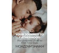 Your Journey to Fatherhood: The Complete Guide for First-Time Dads
