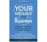 Your Message Is the Business: How Everyday Creators Build Influence, Impact, and Income Through Podcasting