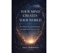 Your Mind Creates Your World: How Identity, Subconscious Patterns, and Aligned Action Shape Your Reality