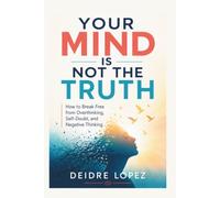 YOUR MIND IS NOT THE TRUTH: How to Break Free from Overthinking, Self-Doubt, and Negative Thoughts