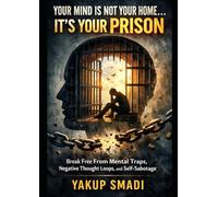 Your Mind Is Not Your Home… It’s Your Prison: Break Free from Mental Traps, Negative Thought Loops, and Self- Sabotage