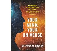 Your Mind, Your Universe: A New Model of Consciousness That Unites Time, Reality, and the Soul