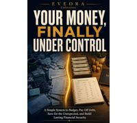 YOUR MONEY, FINALLY UNDER CONTROL: A Simple System to Budget, Pay Off Debt, Save for the Unexpected, and Build Lasting Financial Security