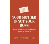YOUR MOTHER IS NOT YOUR BOSS: Setting Boundaries With Aging Parents Without the Guilt Trip