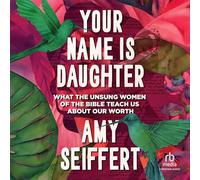 Your Name Is Daughter: What the Unsung Women of the Bible Teach Us about Our Worth