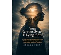 Your Nervous System Is Lying to You: A No-BS Guide to Calming Chronic Anxiety, Breaking Free from Hypervigilance, and Finally Feeling Safe in Your Own Body