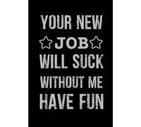 Your New Job Will Suck Without Me Have Fun: Funny Lined Notebook with blank pages for adults, Gift For Co-workers, Friends and Family | Size 6''x9''.