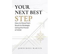 YOUR NEXT BEST STEP: How to Move from Stuck to Strategic Using the Power of HOW • A Practical Guide to Life, Growth, and Legacy