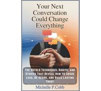 Your Next Conversation Could Change Everything: The Untold Techniques, Habits, and Stories to Argue Less, Be Heard, and Build Lasting Trust