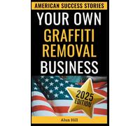 Your Own Graffiti Removal Business: From Laid-Off Factory Worker to America's Clean-Up King - Your Blueprint for Entrepreneurial Success