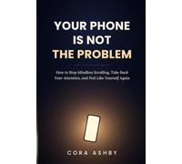 Your Phone Is Not the Problem: How to Stop Mindless Scrolling, Take Back Your Attention, and Feel Like Yourself Again