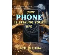 YOUR PHONE IS STEALING YOUR LIFE: How to Break the Scroll Addiction and Take Back Your Time