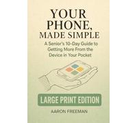 Your Phone, Made Simple: A Senior’s 10-Day Guide to Getting More From the Device in Your Pocket - Large Print Edition