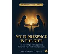 YOUR PRESENCE IS THE GIFT: How becoming more fully yourself transforms every relationship you carry