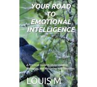 YOUR ROAD TO EMOTIONAL INTELLIGENCE: A Practical Guide to Understanding, Managing, and Mastering Your Emotions