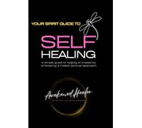 YOUR SPIRIT GUIDE TO SELF HEALING: A simple guide to healing of oneself by embracing a holistic spiritual approach