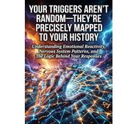 Your Triggers Aren't Random-They're Precisely Mapped to Your History: Understanding Emotional Reactivity, Nervous System Patterns, and The Logic Behind Your Responses