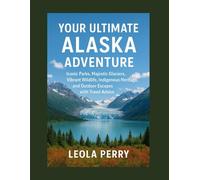 YOUR ULTIMATE ALASKA ADVENTURE: Iconic Parks, Majestic Glaciers, Vibrant Wildlife, Indigenous Heritage, and Outdoor Escapes with Travel Advice