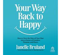 Your Way Back to Happy: How to Turn the Pain of Your Past into a Future of Freedom, Purpose, and Peace