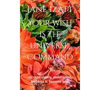 Your Wish is the Universe, Command: sit, read slowly, make notes, feel into it. become you.