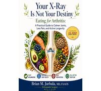 Your X-Ray Is Not Your Destiny: Eating for Arthritis: A Practical Guide to Calmer Joints, Less Pain, and Active Longevity