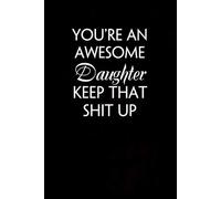 You're An Awesome Daughter Keep That Shit Up: Funny Saying Notebook Gift for Friends, Employees, Staff Member, Office, Family, Christmas, Birthday ( 6 x 9 inch, 100 pages)