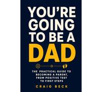 You're Going to Be a Dad: The Practical Guide to Becoming a Parent, From Positive Test to First Steps