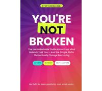 You're Not Broken: The Uncomfortable Truths About Your Mind Nobody Told You - And the Simple Shifts That Actually Change Everything