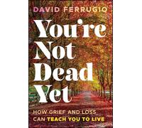 You're Not Dead Yet: How Grief and Loss Can Teach You to Live