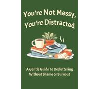 You're Not Messy, You're Distracted: A Gentle Guide to Decluttering Without Shame or Burnout