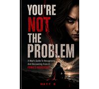 You're Not The Problem: A Man’s Guide To Recognising And Recovering From A Female Narcissist