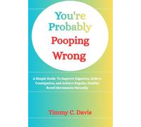 You're Probably Pooping Wrong: A Simple Guide To Improve Digestion, Relieve Constipation, and Achieve Regular, Healthy Bowel Movements Naturally