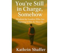 You're Still in Charge, Somehow: Wisdom for Leaders Who Are Still Figuring It Out As They Go