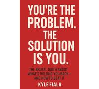 You're the Problem. The Solution Is You.: The Brutal Truth About What’s Holding You Back-and How to Beat It