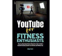 YouTube for Fitness Enthusiasts: Step-by-Step Comprehensive Blueprint on How to Build a Successful YouTube Channel for Workouts and Wellness Tips